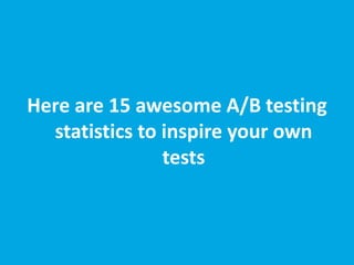 Here are 15 awesome A/B testing
statistics to inspire your own
tests
 