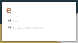e
és Verb ser.
es Altres usos (pronom feble, article salat, plural de la lletra e)
 