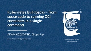 Kubernetes buildpacks – from
souce code to running OCI
containers in a single
command
ADAM KOZLOWSKI, Grape Up
adam.kozlowski@grapeup.com November 2019, Warsaw
www.devopsdays.pl
 