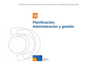 DESARROLLO
ECONÓMICO
LOCAL
15
Iniciativas económicas para el desarrollo local: viabilidad y planificación
Planificación:
Administración y gestión
 