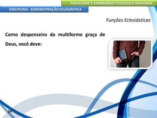 FACULDADE E SEMINÁRIOS TEOLÓGICO NACIONAL
DISCIPLINA: ADMINISTRAÇÃO ECLESIÁSTICA
Como despenseiro da multiforme graça de
Deus, você deve:
24
Funções Eclesiásticas
 