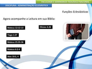 FACULDADE E SEMINÁRIOS TEOLÓGICO NACIONAL
DISCIPLINA: ADMINISTRAÇÃO ECLESIÁSTICA
Agora acompanhe a Leitura em sua Bíblia:
44
Funções Eclesiásticas
Mateus 12:12-13
Tiago 1:27
Mateus 25:35-36
Mateus 6:2-4
Atos 10:2, 4
Efésios 4.28
 