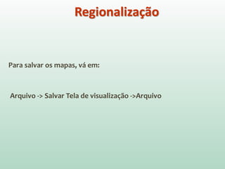 Para salvar os mapas, vá em:
Arquivo -> Salvar Tela de visualização ->Arquivo
Regionalização
 