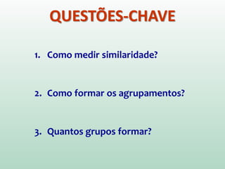 QUESTÕES-CHAVE
1. Como medir similaridade?
2. Como formar os agrupamentos?
3. Quantos grupos formar?
 