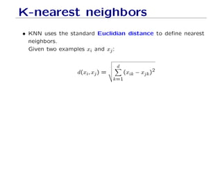 K-nearest neighbors
• KNN uses the standard Euclidian distance to define nearest
neighbors.
Given two examples xi and xj:
d(xi, xj) =
v
u
u
u
t
d
X
k=1
(xik − xjk)2
 