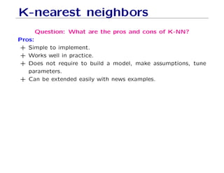 K-nearest neighbors
Question: What are the pros and cons of K-NN?
Pros:
+ Simple to implement.
+ Works well in practice.
+ Does not require to build a model, make assumptions, tune
parameters.
+ Can be extended easily with news examples.
 