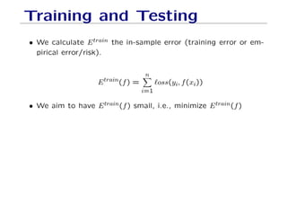 Training and Testing
• We calculate Etrain the in-sample error (training error or em-
pirical error/risk).
Etrain(f) =
n
X
i=1
`oss(yi, f(xi))
• We aim to have Etrain(f) small, i.e., minimize Etrain(f)
 