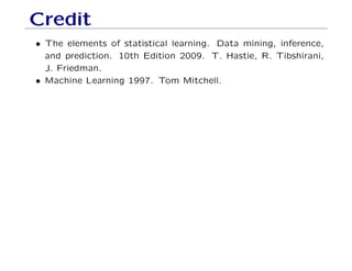Credit
• The elements of statistical learning. Data mining, inference,
and prediction. 10th Edition 2009. T. Hastie, R. Tibshirani,
J. Friedman.
• Machine Learning 1997. Tom Mitchell.
 