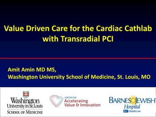 Value Driven Care for the Cardiac Cathlab
with Transradial PCI
Amit Amin MD MS,
Washington University School of Medicine, St. Louis, MO
 
