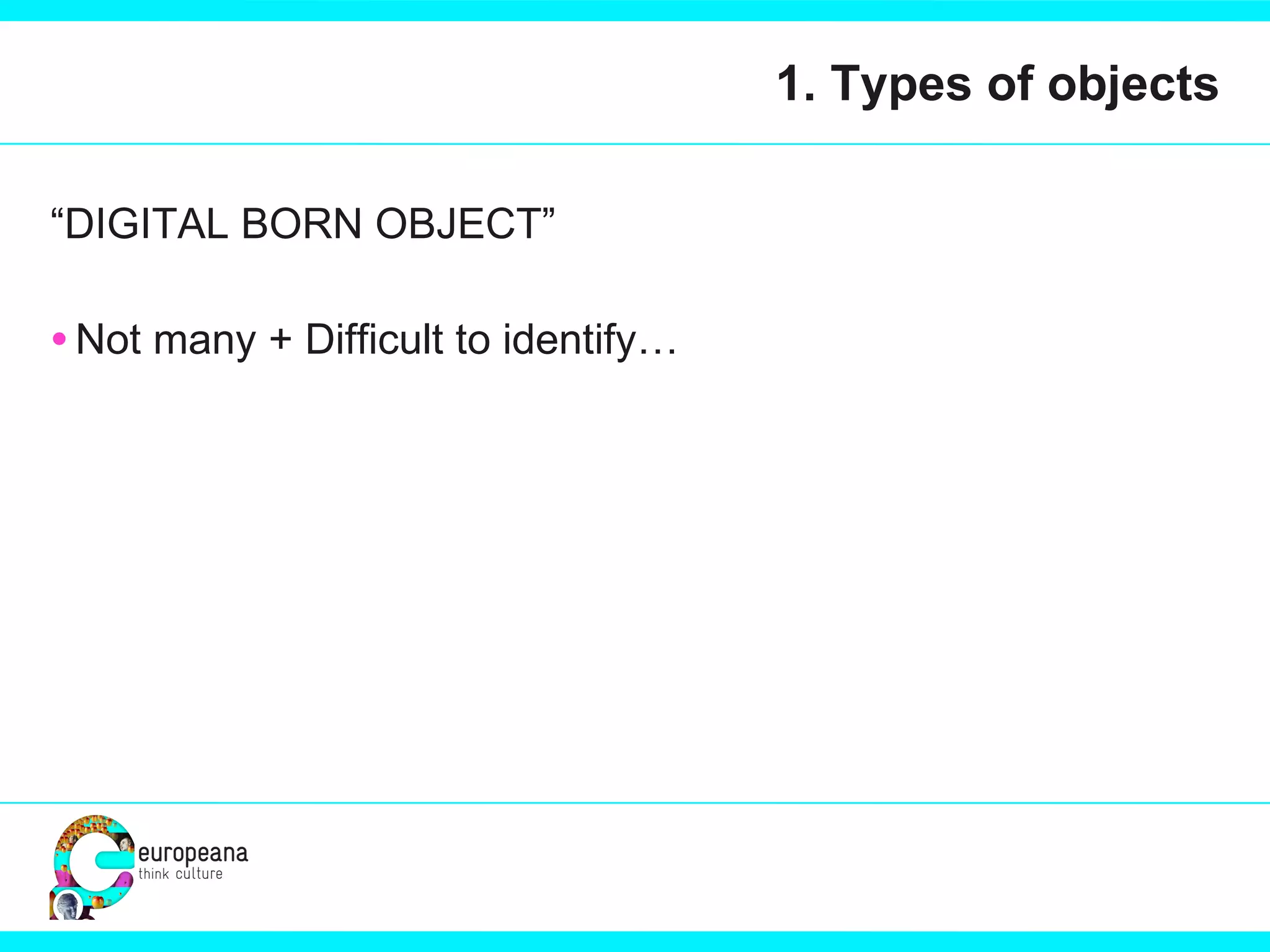 1. Types of objects “ DIGITAL BORN OBJECT” Not many + Difficult to identify… 