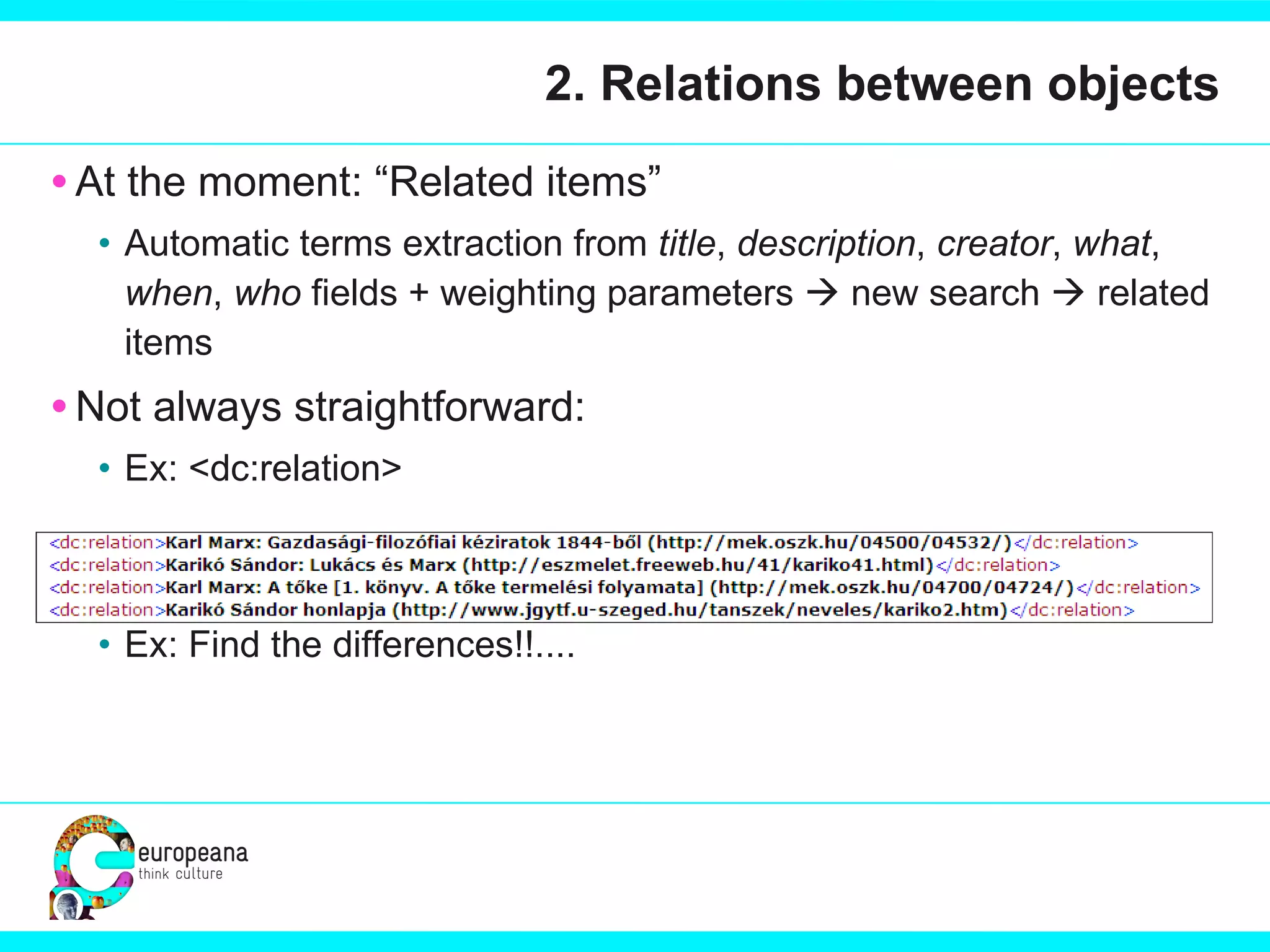 2. Relations between objects At the moment: “Related items” Automatic terms extraction from  title ,  description ,  creator ,  what ,  when ,  who  fields + weighting parameters    new search    related items Not always straightforward: Ex: <dc:relation>  Ex: Find the differences!!.... 