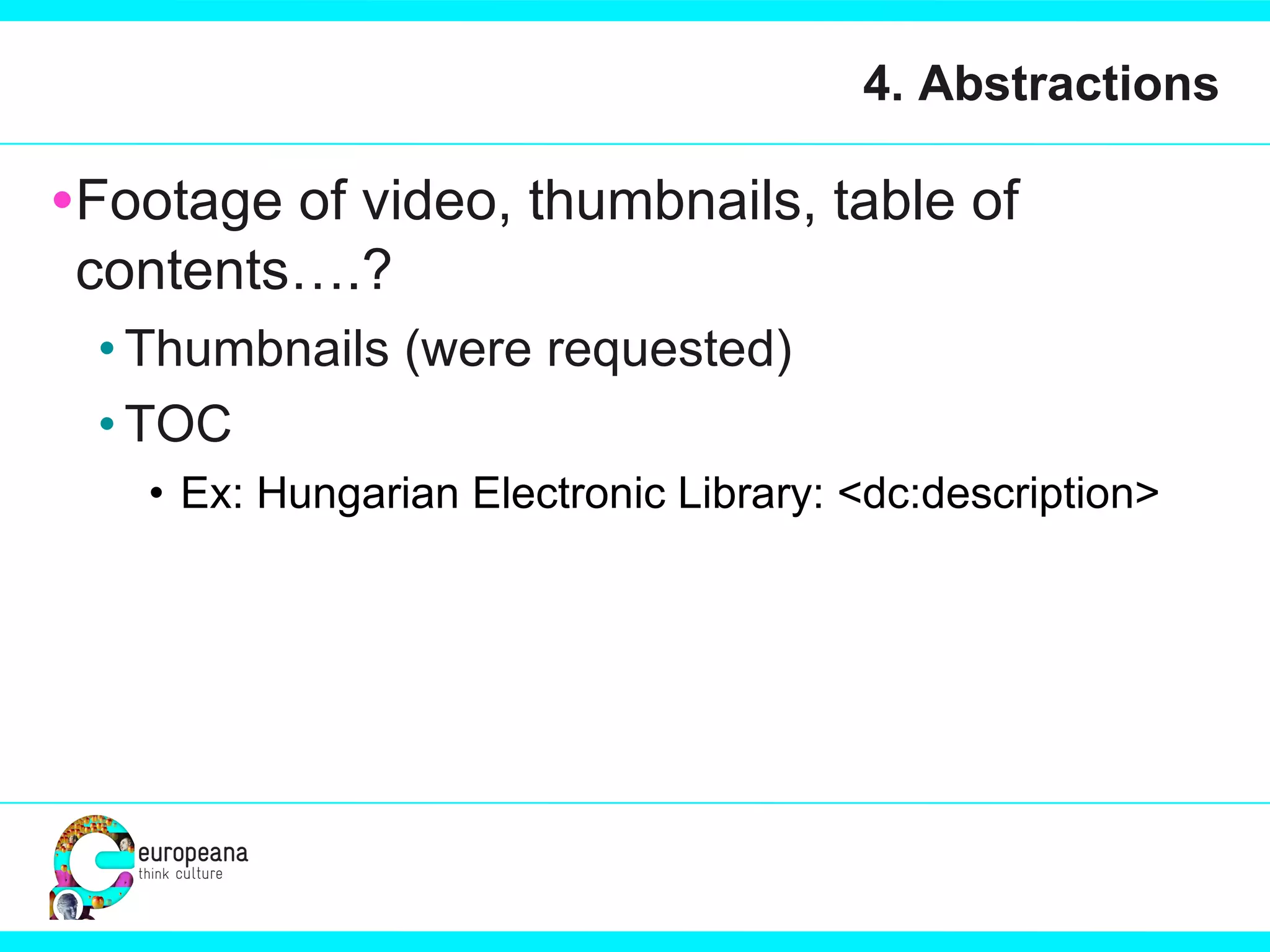 4. Abstractions Footage of video, thumbnails, table of contents….?  Thumbnails (were requested) TOC Ex: Hungarian Electronic Library: <dc:description> 