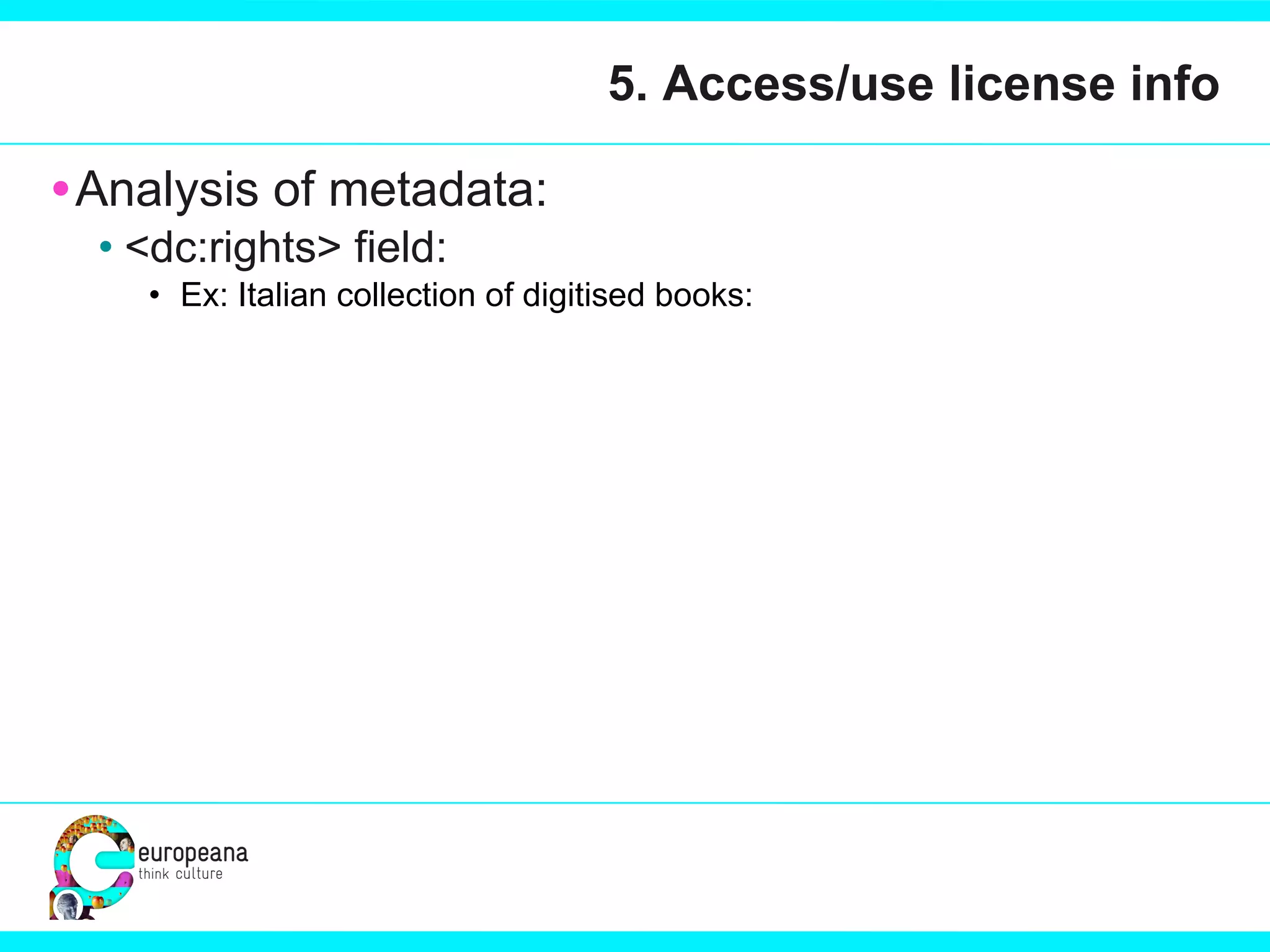 5. Access/use license info Analysis of metadata:  <dc:rights> field:  Ex: Italian collection of digitised books:  