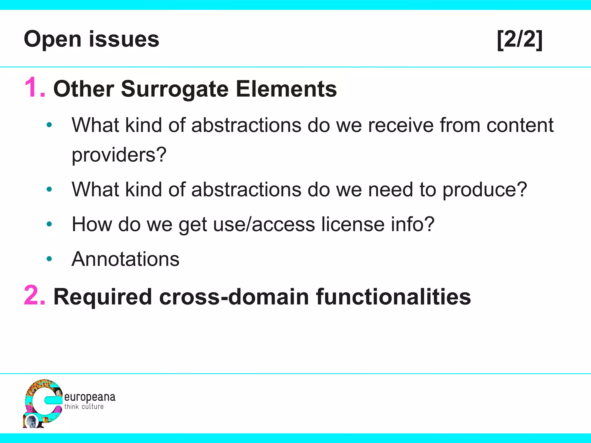 Open issues  [2/2] Other Surrogate Elements What kind of abstractions do we receive from content providers? What kind of abstractions do we need to produce? How do we get use/access license info? Annotations Required cross-domain functionalities 