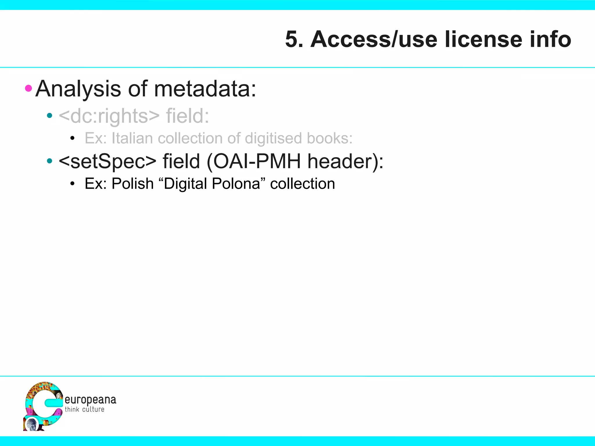 5. Access/use license info Analysis of metadata:  <dc:rights> field:  Ex: Italian collection of digitised books:  <setSpec> field (OAI-PMH header): Ex: Polish “Digital Polona” collection 