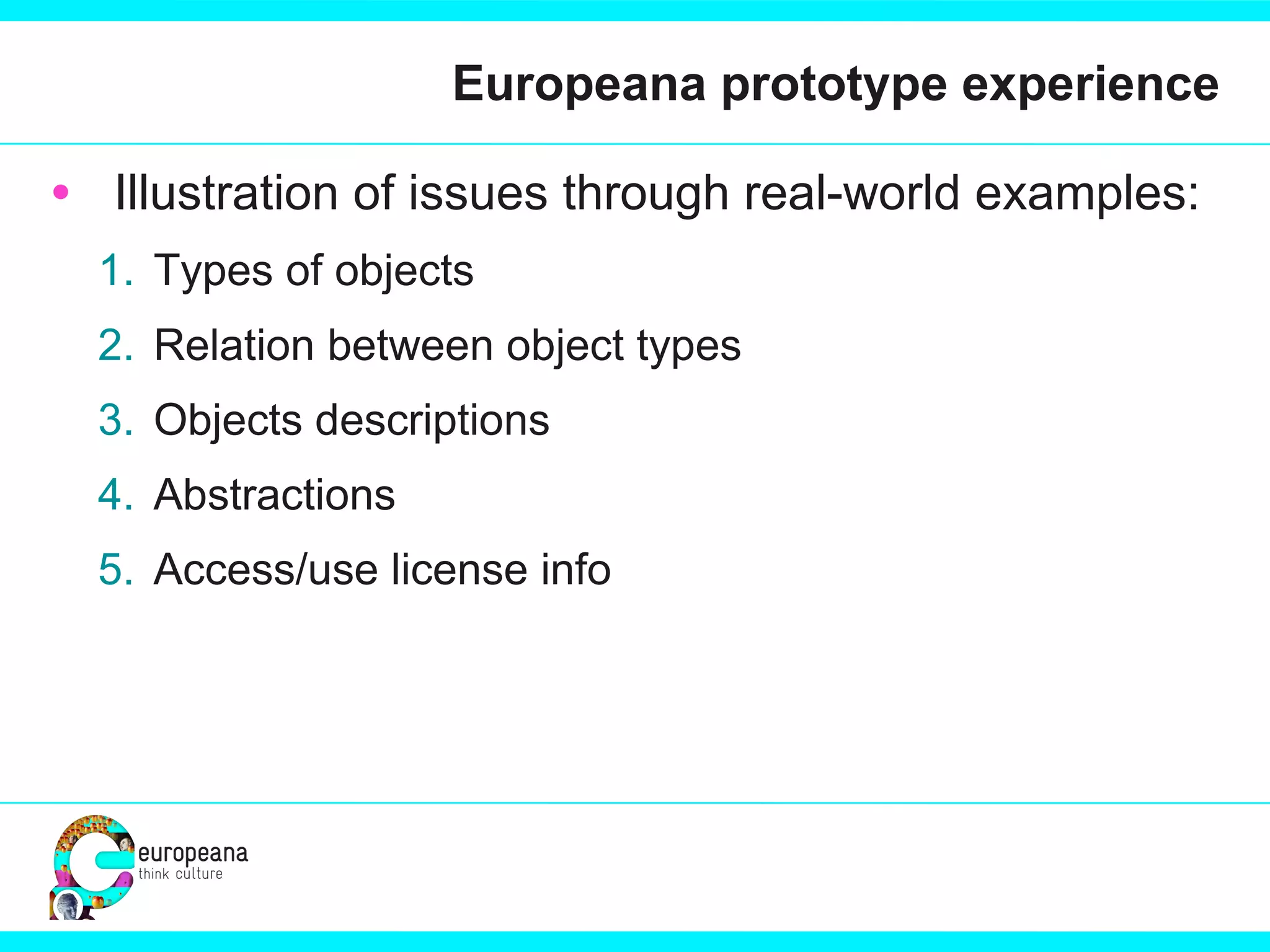 Europeana prototype experience Illustration of issues through real-world examples: Types of objects Relation between object types Objects descriptions Abstractions Access/use license info 