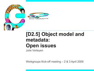 [D2.5] Object model and metadata:  Open issues Workgroups Kick-off meeting – 2 & 3 April 2009 Julie Verleyen 