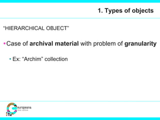 1. Types of objects “ HIERARCHICAL OBJECT” Case of  archival material  with problem of  granularity Ex: “Archim” collection 