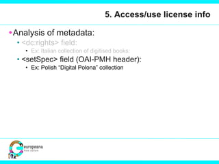 5. Access/use license info Analysis of metadata:  <dc:rights> field:  Ex: Italian collection of digitised books:  <setSpec> field (OAI-PMH header): Ex: Polish “Digital Polona” collection 