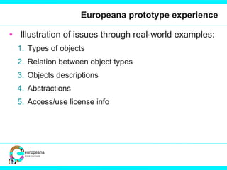Europeana prototype experience Illustration of issues through real-world examples: Types of objects Relation between object types Objects descriptions Abstractions Access/use license info 