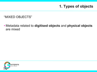 1. Types of objects “ MIXED OBJECTS” Metadata related to  digitised objects  and  physical objects  are mixed 