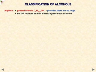 CLASSIFICATION OF ALCOHOLS
Aliphatic • general formula CnH2n+1OH - provided there are no rings
• the OH replaces an H in a basic hydrocarbon skeleton
 