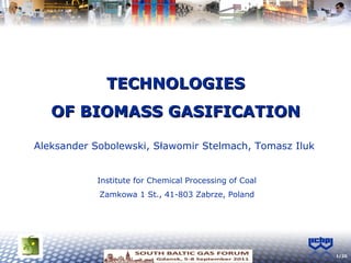 TECHNOLOGIES OF BIOMASS GASIFICATION Aleksander Sobolewski, Sławomir Stelmach, Tomasz Iluk Institute for Chemical Processing of Coal Zamkowa 1 St., 41-803 Zabrze, Poland 