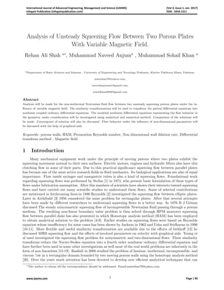 Analysis of Unsteady Squeezing Flow Between Two Porous Plates
With Variable Magnetic Field.
Rehan Ali Shah a∗
, Muhammad Naveed Anjuma
, Muhammad Sohail Khan a
a
Department of Basic Sciences and Islamiat , University of Engineering and Tecnology Peshawar, Khyber Pakhtoon Khwa, Pakistan.
mmrehan79@yahoo.com,
naveedanjumuet@gmail.com,
sohailkhan8688@gmail.com
Abstract
Analysis will be made for the non-isothermal Newtonian ﬂuid ﬂow between two unsteady squeezing porous plates under the in-
ﬂuence of variable magnetic ﬁeld. The similarity transformations will be used to transform the partial diﬀerential equations into
nonlinear coupled ordinary diﬀerential equations. The modeled nonlinear diﬀerential equations representing the ﬂow behavior in
the geometry under consideration will be investigated using analytical and numerical method. Comparison of the solutions will
be made. Convergence of solution will also be discussed. Flow behavior under the inﬂuence of non-dimensional parameters will
be discussed with the help of graphical aids.
Keywords: porous walls, HAM, Permeation Reynolds number, Non dimensional wall dilation rate, Diﬀerential
transform method , Magnetic ﬁeld.
1 Introduction
Many mechanical equipment work under the principle of moving pistons where two plates exhibit the
squeezing movement normal to their own surfaces. Electric motors, engines and hydraulic lifters also have this
clutching ﬂow in some of their parts. Due to this practical signiﬁcance squeezing ﬂow between parallel plates
has become one of the most active research ﬁelds in ﬂuid mechanics. Its biological applications are also of equal
importance. Flow inside syringes and nasogastric tubes is also a kind of squeezing ﬂows. Foundational work
regarding squeezing ﬂows was performed by Stefan [1] in 1874, who present basic formulation of these types of
ﬂows under lubrication assumption. After this numbers of scientists have shown their interests toward squeezing
ﬂows and have carried out many scientiﬁc studies to understand these ﬂows. Some of selected contributions
are mentioned in forthcoming lines.in 1886 Reynolds [2] investigated the squeezing ﬂow between elliptic plates.
Later in Archibald [3] 1956 considered the same problem for rectangular plates. After that several attempts
have been made by diﬀerent researchers to understand squeezing ﬂows in a better way. In 1876 R J Grimm
discussed The steady axisymmetric squeezing ﬂow of incompressible Newtonian ﬂuid passing through a porous
medium. The resulting non-linear boundary value problem is then solved through HPM moreover squeezing
ﬂow between parallel disks has also presented in which Homotopy analysis method (HAM) has been employed
to obtain analytical solution to the problem [4-9]. Earlier studies on squeezing ﬂows were based on Reynolds
equation whose insuﬃciency for some cases has been shown by Jackson in 1962 and Usha and Sridharan in 1996
[10-11]. More ﬂexible and useful similarity transformation are available due to the eﬀorts of birkhoﬀ [12] he
discussed MHD squeezing ﬂow and the eﬀects of involved parameters on velocity with graphical aids. Young et
al used investigated the squeezing ﬂow problem for axisymmetric and two-dimensional ﬂows. These similarity
transforms reduce the Navier-Stokes equation into a fourth order nonlinear ordinary diﬀerential equation and
have further been used in some other investigations as well most of the real world problems are inherently in the
form of non linearities [15-19]. Rashidi in 2008 studied the problem of laminar, isothermal, incompressible, and
viscous ?ow in a rectangular domain bounded by two moving porous walls using the homotopy analysis method
[20]. Over the years much attention has been devoted to develop new eﬃcient analytical techniques that can
∗The author to whom all the correspondence should be addressed. Email:mmrehan79@yahoo.com
1
International Journal of Advanced Engineering, Management and Science (IJAEMS)
Infogain Publication (Infogainpublication.com)
[Vol-3, Issue-1, Jan- 2017]
ISSN : 2454-1311
Page | 90www.ijaems.com
___________________________________
 