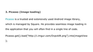 3. Picasso (Image loading)
Picasso is a trusted and extensively used Android image library,
which is managed by Square. He provides seamless image loading in
the application that you will often find in a single line of code.
Picasso.get().load(“http://i.imgur.com/DvpvklR.png”).into(imageView
);
 