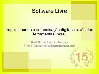 Software Livre
Impulsionando a comunicação digital através das
ferramentas livres.
Prof. Fábio Antonio Ferreira
E-mail: fabioantonio@cancaonova.com
 