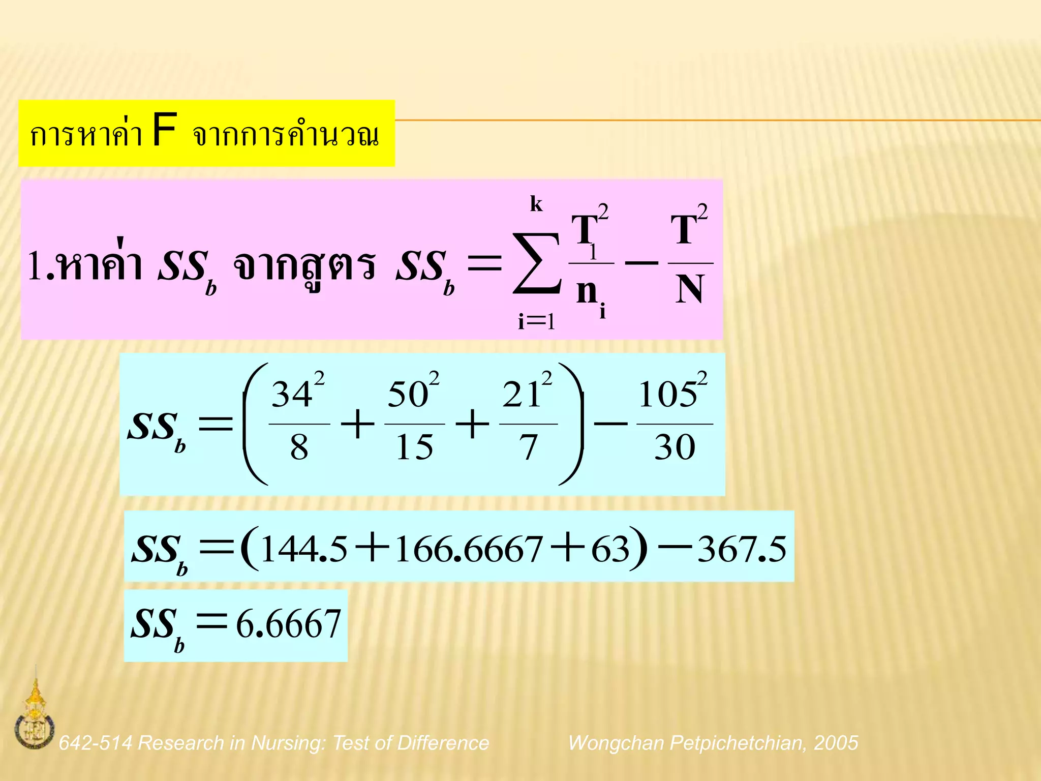 642-514 Research in Nursing: Test of Difference Wongchan Petpichetchian, 2005
การหาค่า F จากการคานวณ
N
T
n
T
จากสูตรหาค่า.
k
i i
2
1
2
1
1 

bb SSSS
30
105
7
21
15
50
8
34 2222





 bSS
  53676366671665144 ... bSS
66676.bSS
 
