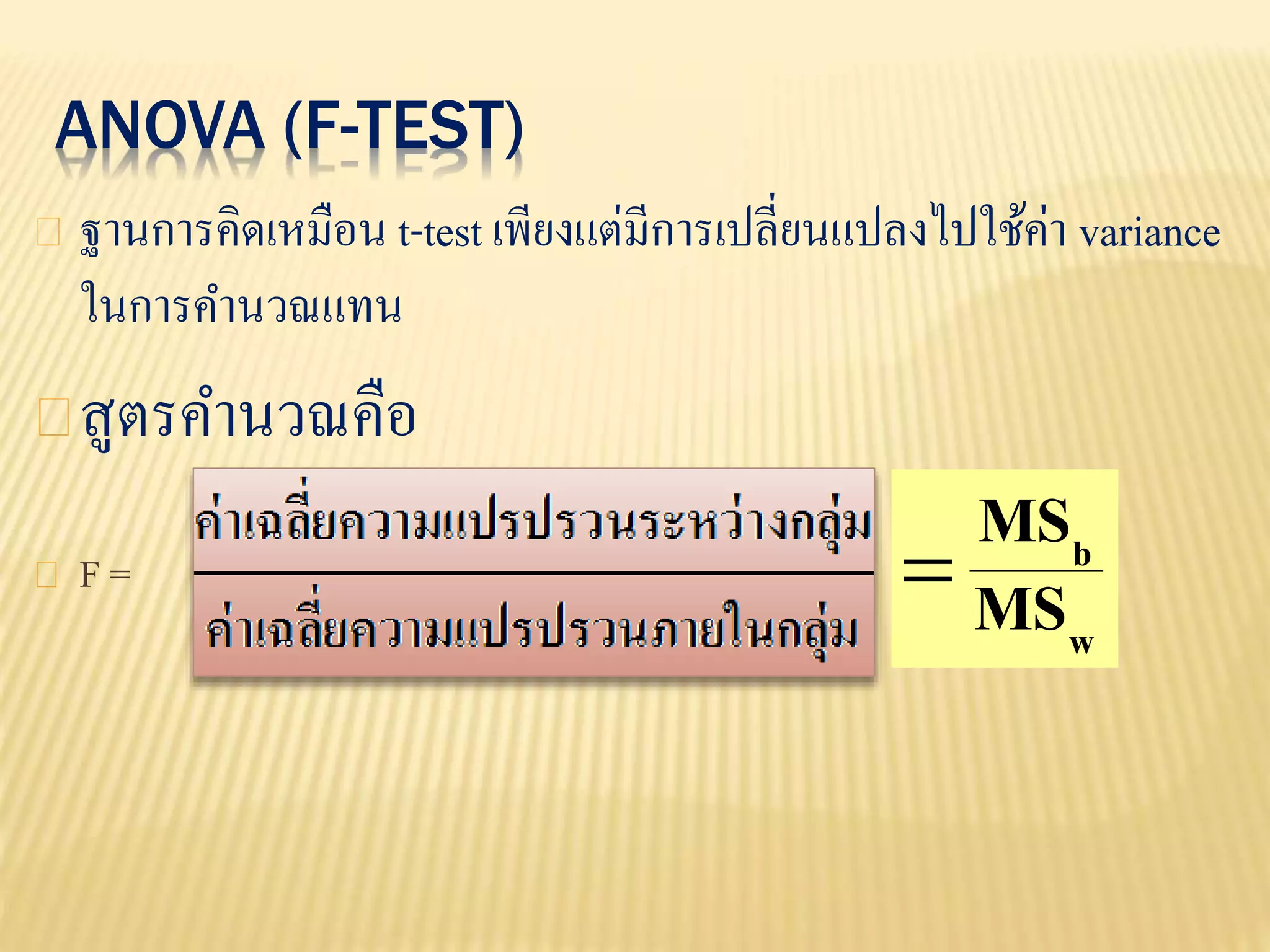 ANOVA (F-TEST)
ฐานการคิดเหมือน t-test เพียงแต่มีการเปลี่ยนแปลงไปใช้ค่า variance
ในการคานวณแทน
สูตรคานวณคือ
F =
w
b
MS
MS

 