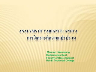 ANALYSIS OF VARIANCE: ANOVA
การวิเคราะห์ความแปรปรวน
Manoon Noinasang
Mathematics Dept.
Faculty of Basic Subject
Roi-Et Technical College
 