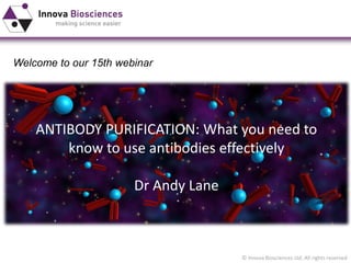 © Innova Biosciences Ltd. All rights reserved 
Welcome to our 15th webinar 
ANTIBODY PURIFICATION: What you need to know to use antibodies effectively 
Dr Andy Lane  