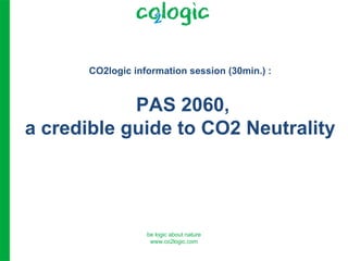 CO2logic information session (30min.) :


            PAS 2060,
a credible guide to CO2 Neutrality




                   be logic about nature
                    www.co2logic.com
 