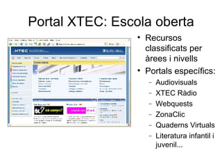 Portal XTEC: Escola oberta
                 
                     Recursos
                     classificats per
                     àrees i nivells
                 
                     Portals específics:
                     −   Audiovisuals
                     −   XTEC Ràdio
                     −   Webquests
                     −   ZonaClic
                     −   Quaderns Virtuals
                     −   Literatura infantil i
                         juvenil...
 
