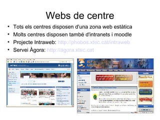 Webs de centre

    Tots els centres disposen d'una zona web estàtica

    Molts centres disposen també d'intranets i moodle

    Projecte Intraweb: http://phobos.xtec.cat/intraweb

    Servei Àgora: http://agora.xtec.cat
 