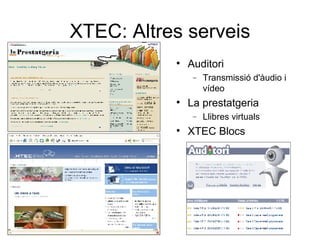 XTEC: Altres serveis
           
               Auditori
                −   Transmissió d'àudio i
                    vídeo
           
               La prestatgeria
                −   Llibres virtuals
           
               XTEC Blocs
 