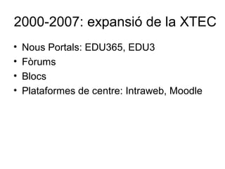 2000-2007: expansió de la XTEC
•   Nous Portals: EDU365, EDU3
•   Fòrums
•   Blocs
•   Plataformes de centre: Intraweb, Moodle
 