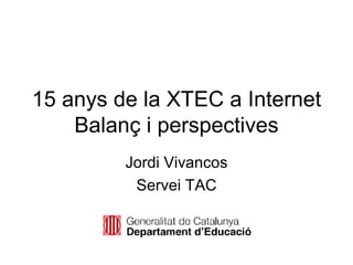 15 anys de la XTEC a Internet
    Balanç i perspectives
         Jordi Vivancos
          Servei TAC
 