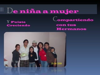 D e niña a mujer Y  Fuiste Creciendo C ompartiendo con tus Hermanos 