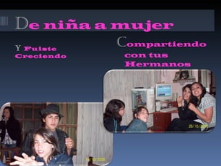 D e niña a mujer Y  Fuiste Creciendo C ompartiendo con tus Hermanos 