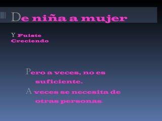 D e niña a mujer Y  Fuiste Creciendo P ero a veces, no es  suficiente. A  veces se necesita de  otras personas . 