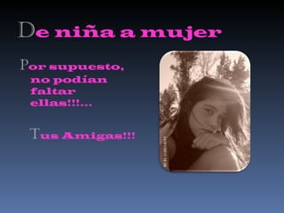 D e niña a mujer P or supuesto, no podían faltar ellas!!!... T us Amigas!!! 