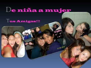 D e niña a mujer T us Amigas!!! 