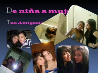 D e niña a mujer T us Amigas!!! 