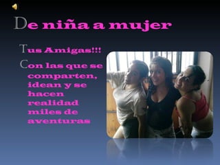 D e niña a mujer T us Amigas!!! C on las que se comparten, idean y se hacen realidad miles de aventuras 