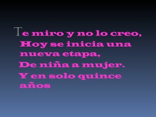 T e miro y no lo creo, Hoy se inicia una nueva etapa,  De niña a mujer. Y en solo quince años 