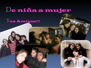 D e niña a mujer T us Amigas!!! 