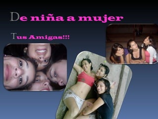 D e niña a mujer T us Amigas!!! 